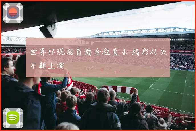 世界杯现场直播全程直击 精彩对决不断上演