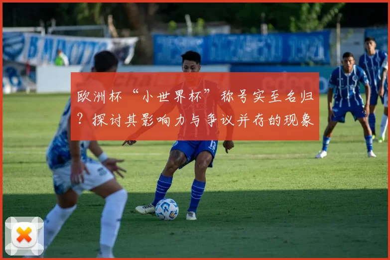 欧洲杯“小世界杯”称号实至名归?探讨其影响力与争议并存的现象