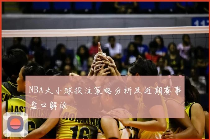 NBA大小球投注策略分析及近期赛事盘口解读