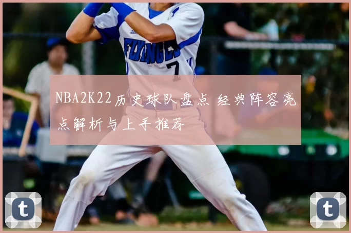 NBA2K22历史球队盘点 经典阵容亮点解析与上手推荐