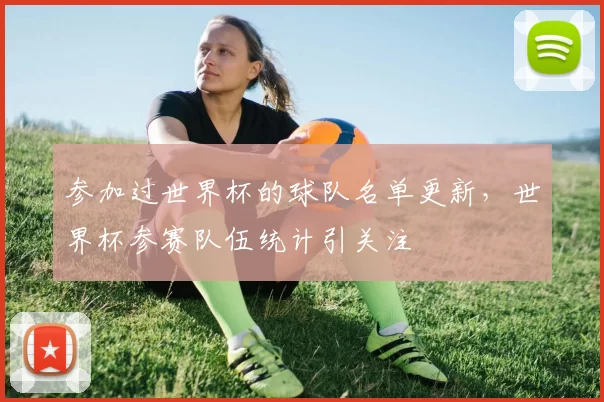 参加过世界杯的球队名单更新，世界杯参赛队伍统计引关注