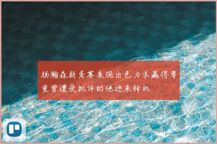 杨瀚森新秀赛表现出色力求赢得尊重曾遭受批评的他迎来转机