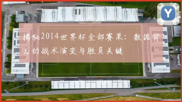揭秘2014世界杯全部赛果：数据背后的战术演变与胜负关键