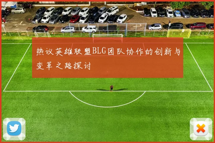 热议英雄联盟BLG团队协作的创新与变革之路探讨
