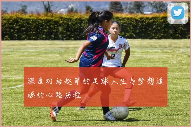 深度对话赵军的足球人生与梦想追逐的心路历程
