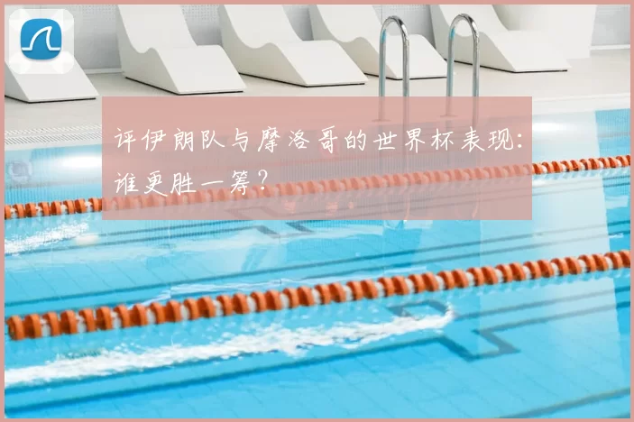 评伊朗队与摩洛哥的世界杯表现：谁更胜一筹？