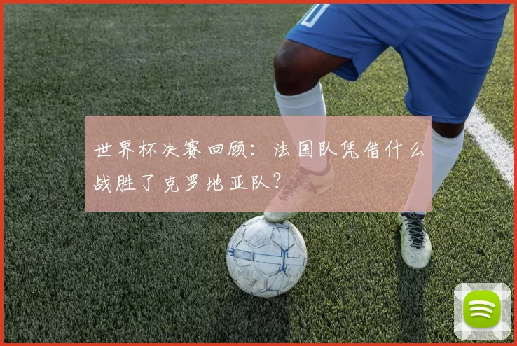世界杯决赛回顾：法国队凭借什么战胜了克罗地亚队？