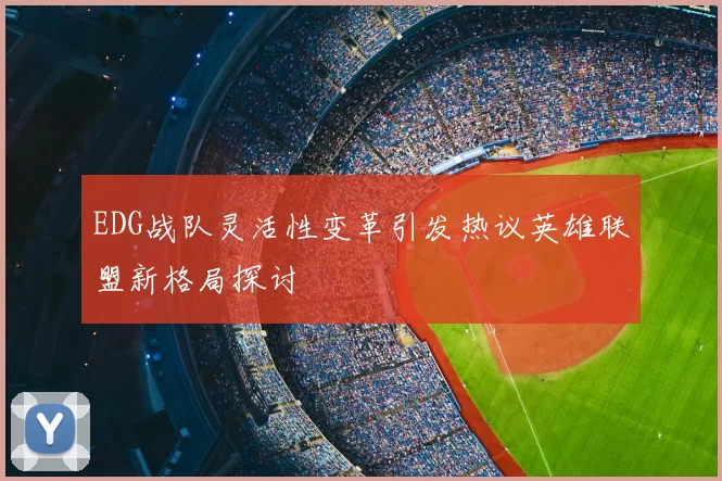EDG战队灵活性变革引发热议英雄联盟新格局探讨