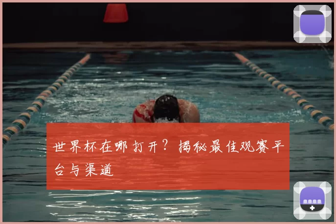 世界杯在哪打开?揭秘最佳观赛平台与渠道
