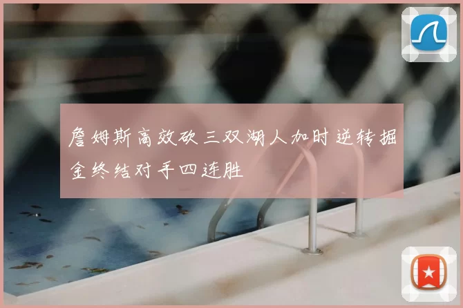 詹姆斯高效砍三双湖人加时逆转掘金终结对手四连胜