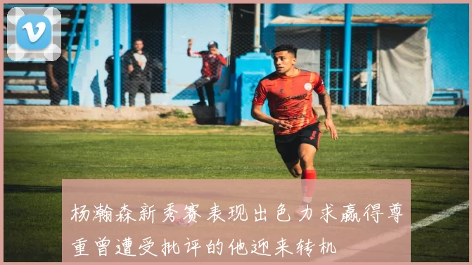 杨瀚森新秀赛表现出色力求赢得尊重曾遭受批评的他迎来转机