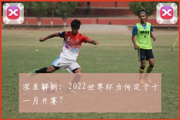 深度解析:2022世界杯为何定于十一月开赛?
