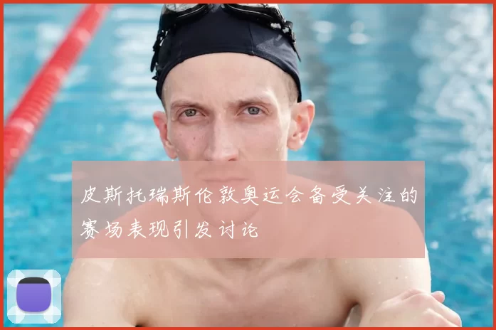 皮斯托瑞斯伦敦奥运会备受关注的赛场表现引发讨论