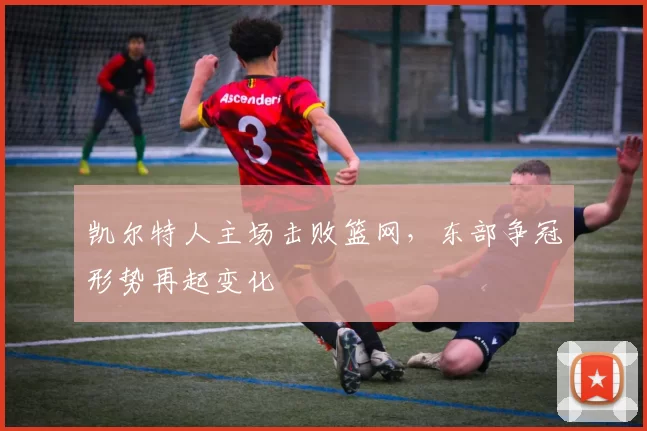凯尔特人主场击败篮网,东部争冠形势再起变化