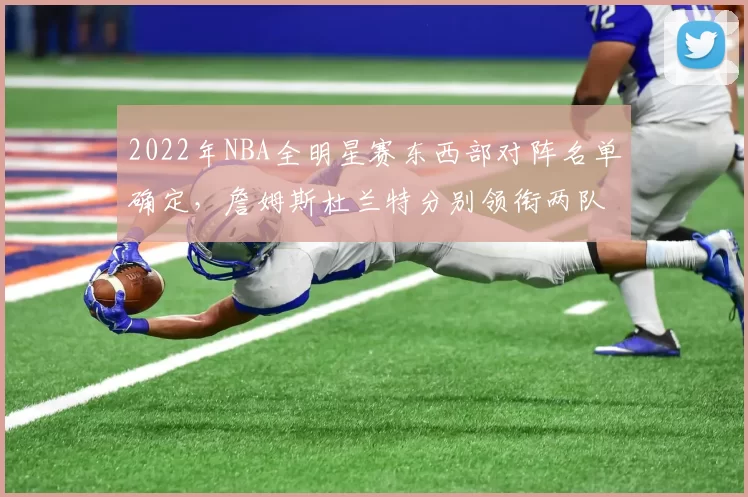 2022年NBA全明星赛东西部对阵名单确定，詹姆斯杜兰特分别领衔两队