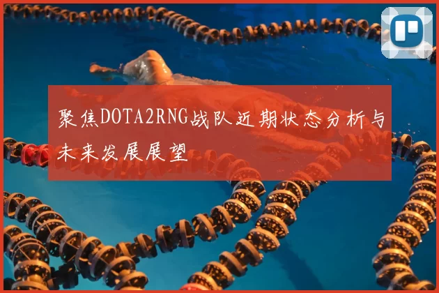 聚焦DOTA2RNG战队近期状态分析与未来发展展望