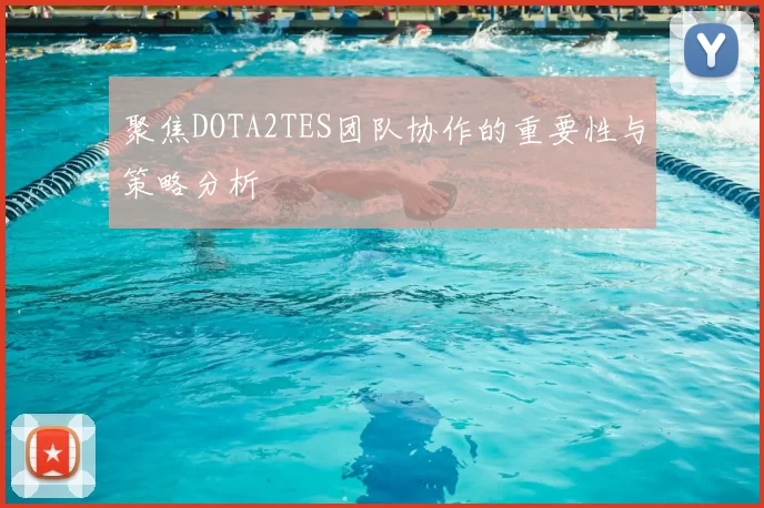 聚焦DOTA2TES团队协作的重要性与策略分析