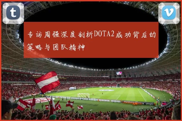 专访周强深度剖析DOTA2成功背后的策略与团队精神