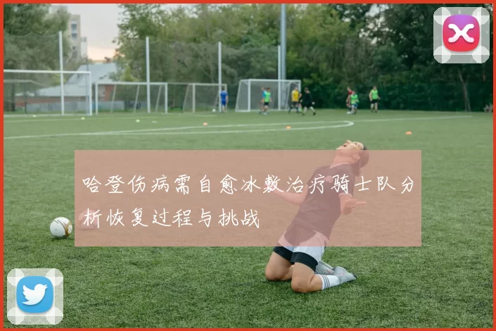 哈登伤病需自愈冰敷治疗骑士队分析恢复过程与挑战