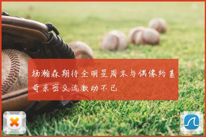 杨瀚森期待全明星周末与偶像约基奇亲密交流激动不已