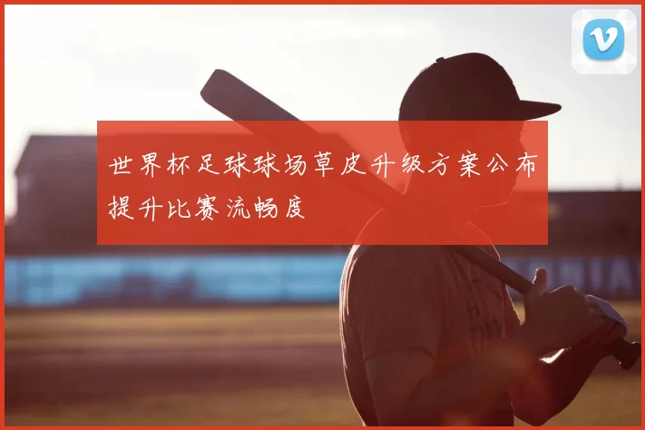 世界杯足球球场草皮升级方案公布提升比赛流畅度