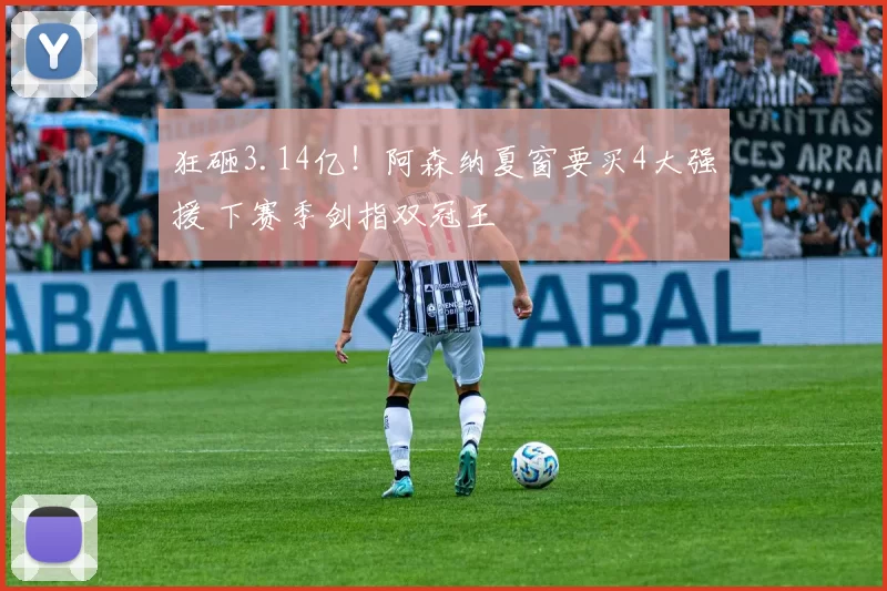 狂砸3.14亿！阿森纳夏窗要买4大强援 下赛季剑指双冠王