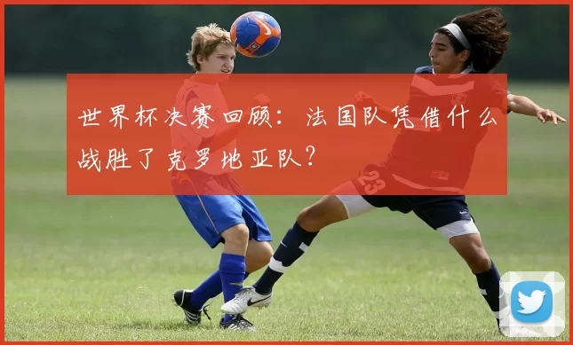 世界杯决赛回顾：法国队凭借什么战胜了克罗地亚队？