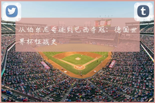 从伯尔尼奇迹到巴西夺冠：德国世界杯征战史