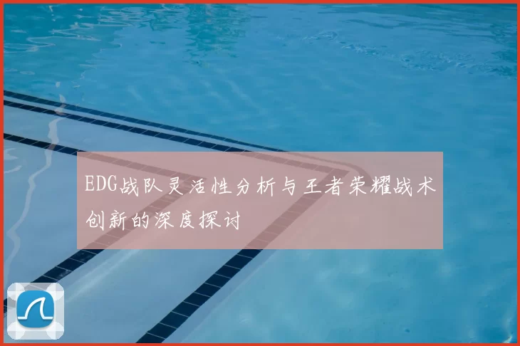 EDG战队灵活性分析与王者荣耀战术创新的深度探讨