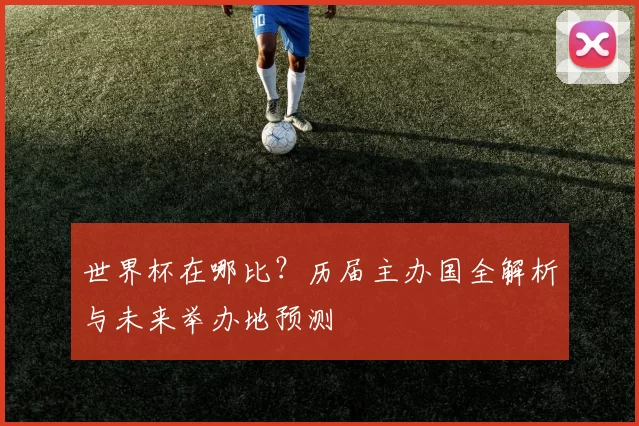 世界杯在哪比？历届主办国全解析与未来举办地预测