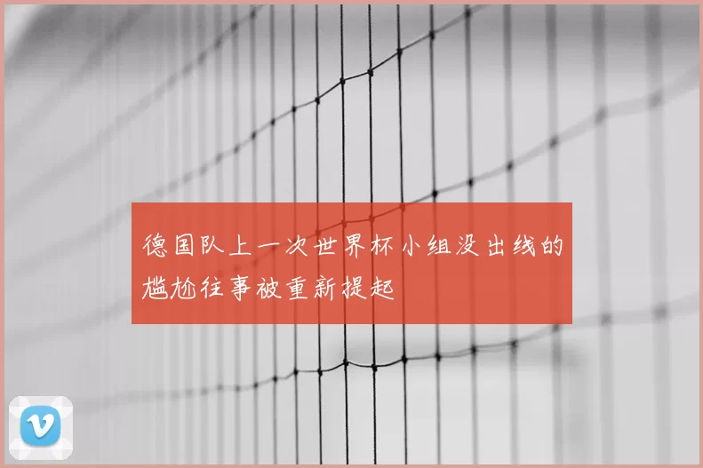 德国队上一次世界杯小组没出线的尴尬往事被重新提起