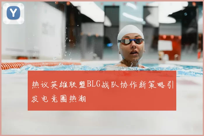 热议英雄联盟BLG战队协作新策略引发电竞圈热潮