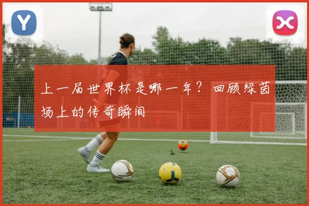 上一届世界杯是哪一年？回顾绿茵场上的传奇瞬间