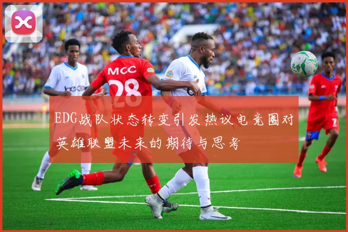 EDG战队状态转变引发热议电竞圈对英雄联盟未来的期待与思考