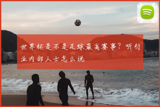 世界杯是不是足球最高赛事?听行业内部人士怎么说