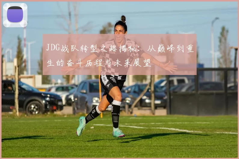 JDG战队转型之路揭秘:从巅峰到重生的奋斗历程与未来展望
