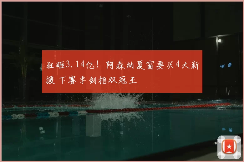 狂砸3.14亿!阿森纳夏窗要买4大新援 下赛季剑指双冠王