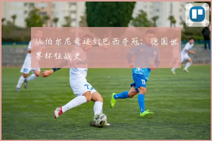 从伯尔尼奇迹到巴西夺冠：德国世界杯征战史