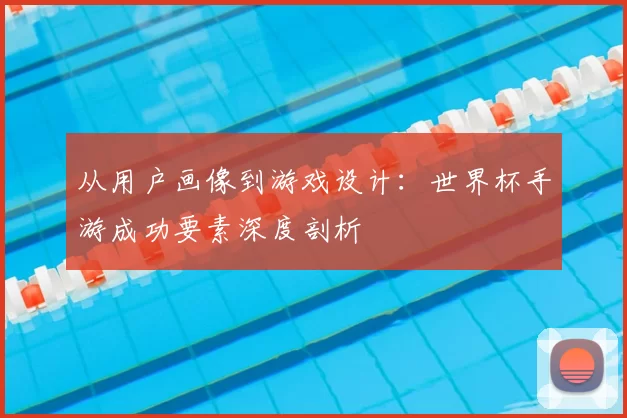 从用户画像到游戏设计:世界杯手游成功要素深度剖析