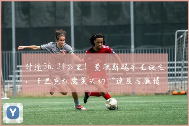 时速36.34公里！曼联新飚车王诞生，卡里克红魔复兴的“速度与激情”_乌莫_赛季_塞斯科