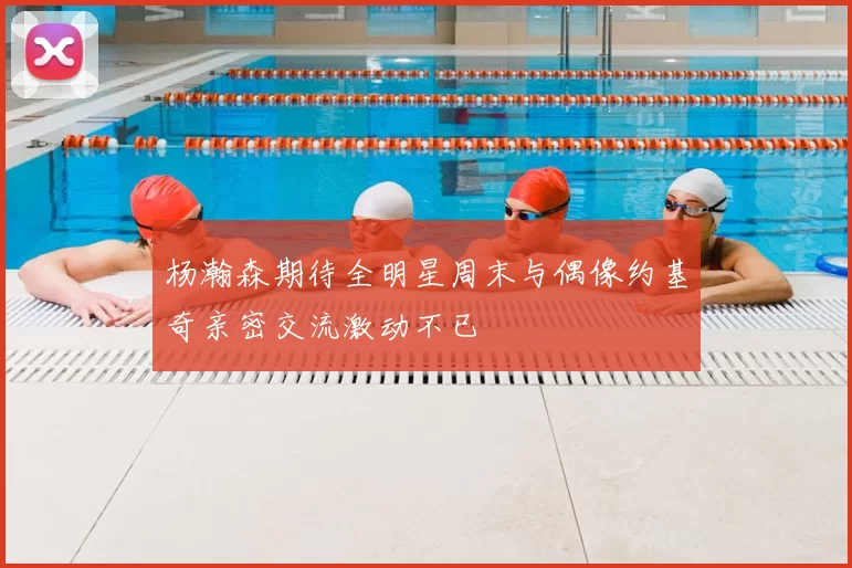 杨瀚森期待全明星周末与偶像约基奇亲密交流激动不已