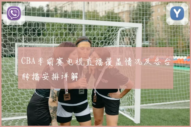 CBA季前赛电视直播覆盖情况及各台转播安排详解