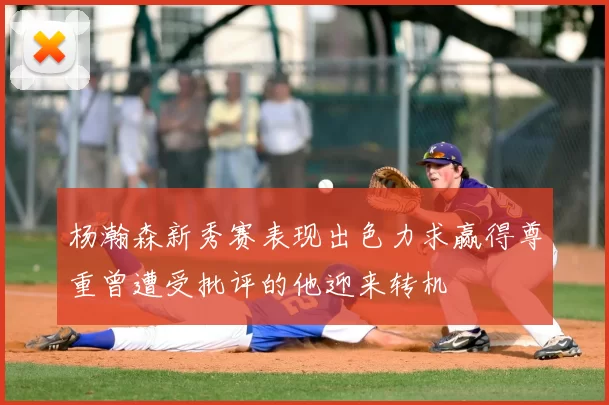 杨瀚森新秀赛表现出色力求赢得尊重曾遭受批评的他迎来转机