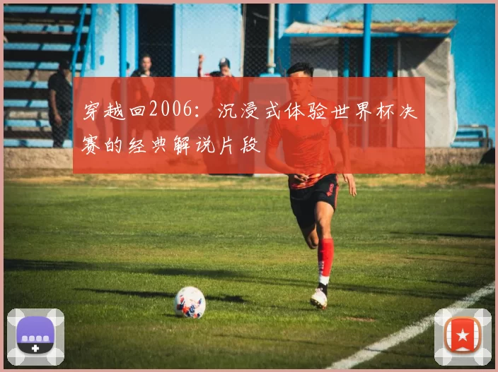 穿越回2006：沉浸式体验世界杯决赛的经典解说片段