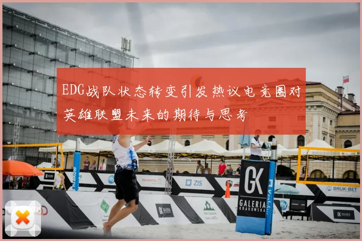 EDG战队状态转变引发热议电竞圈对英雄联盟未来的期待与思考