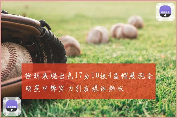 徐昕表现出色17分10板4盖帽展现全明星中锋实力引发媒体热议