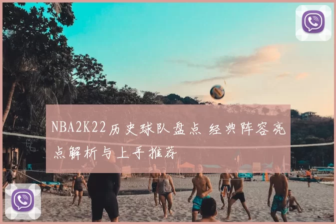 NBA2K22历史球队盘点 经典阵容亮点解析与上手推荐