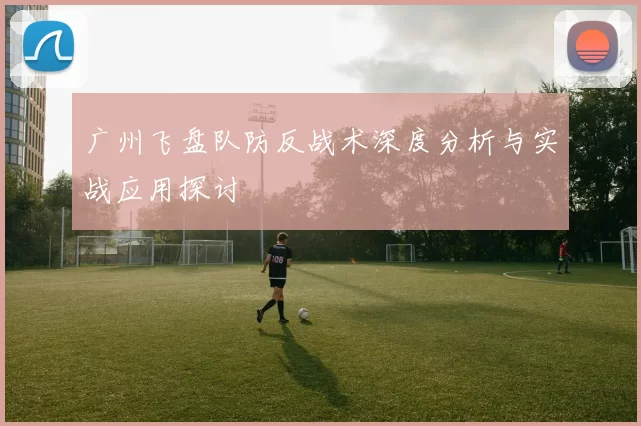广州飞盘队防反战术深度分析与实战应用探讨