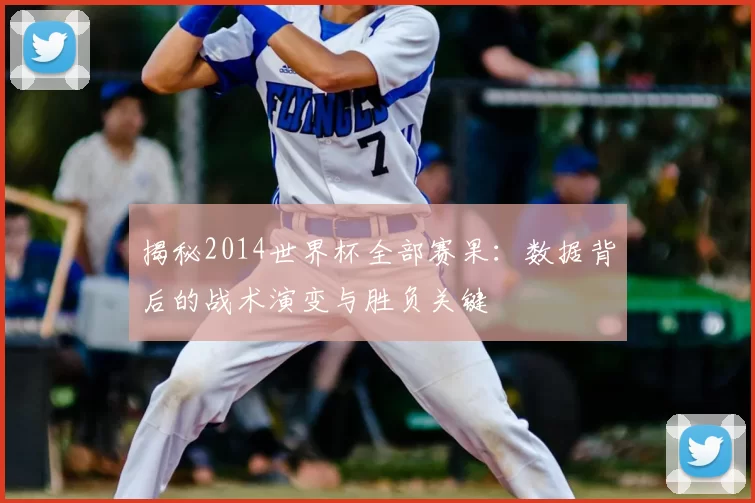 揭秘2014世界杯全部赛果：数据背后的战术演变与胜负关键