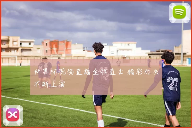 世界杯现场直播全程直击 精彩对决不断上演